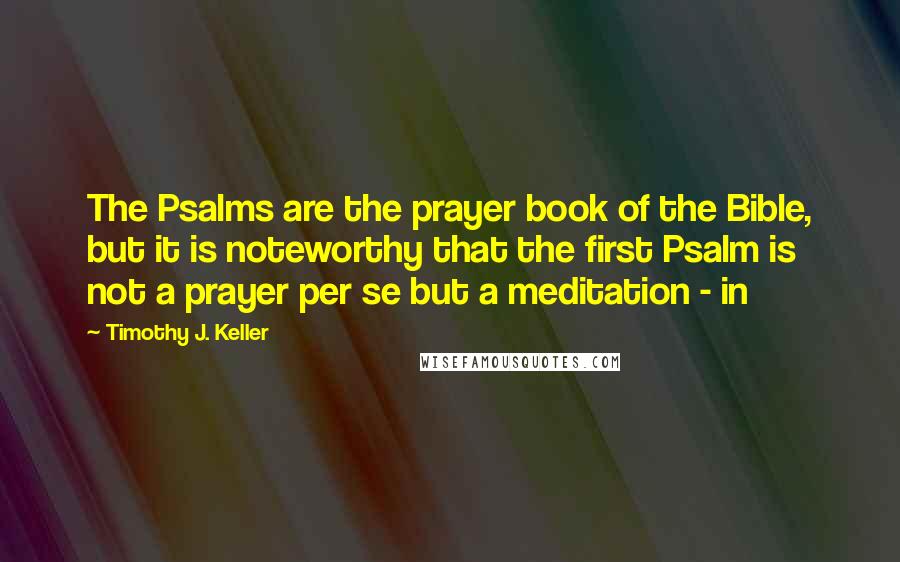Timothy J. Keller Quotes: The Psalms are the prayer book of the Bible, but it is noteworthy that the first Psalm is not a prayer per se but a meditation - in