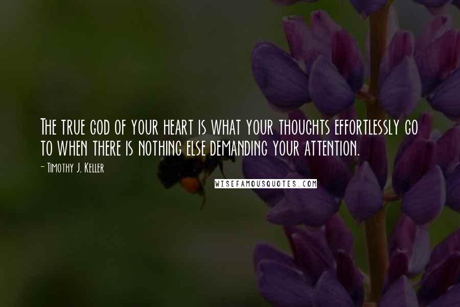 Timothy J. Keller Quotes: The true god of your heart is what your thoughts effortlessly go to when there is nothing else demanding your attention.