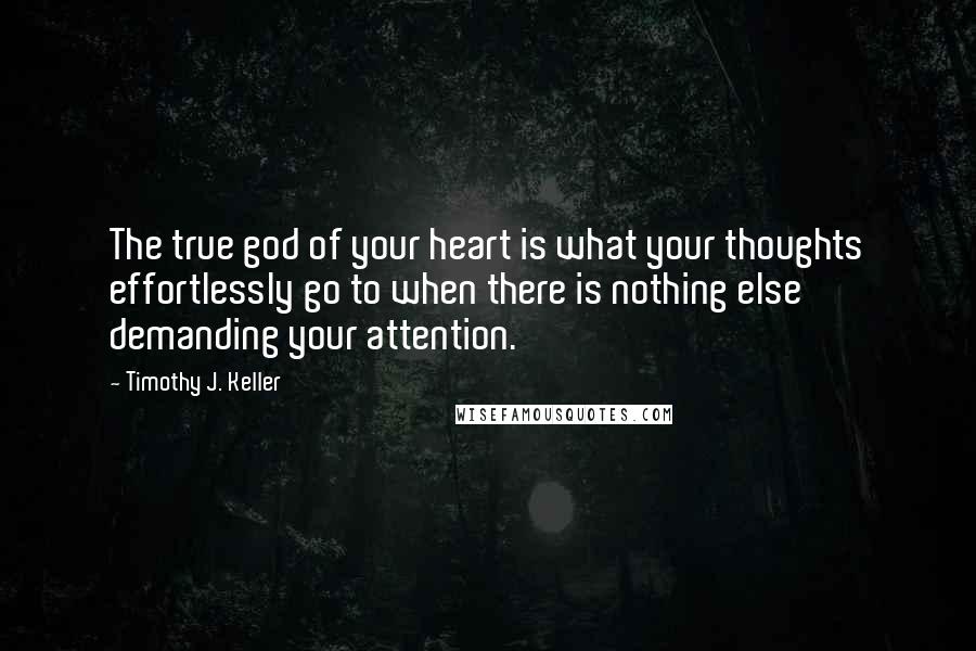 Timothy J. Keller Quotes: The true god of your heart is what your thoughts effortlessly go to when there is nothing else demanding your attention.