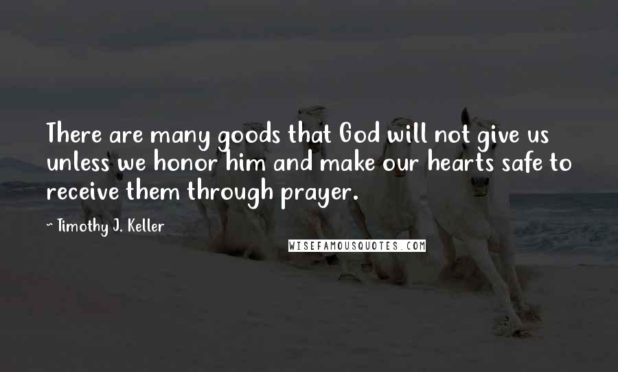 Timothy J. Keller Quotes: There are many goods that God will not give us unless we honor him and make our hearts safe to receive them through prayer.