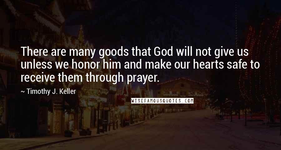 Timothy J. Keller Quotes: There are many goods that God will not give us unless we honor him and make our hearts safe to receive them through prayer.