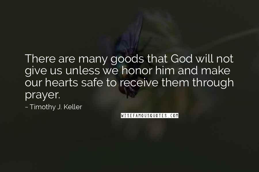 Timothy J. Keller Quotes: There are many goods that God will not give us unless we honor him and make our hearts safe to receive them through prayer.