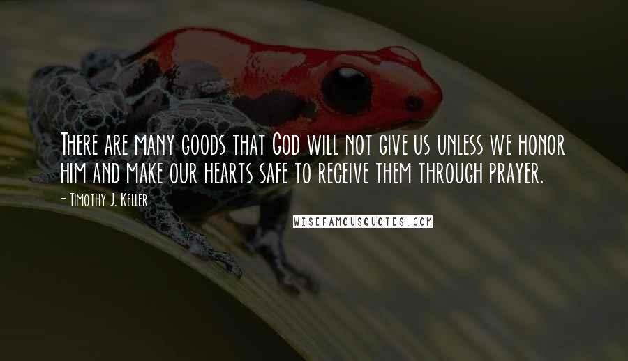 Timothy J. Keller Quotes: There are many goods that God will not give us unless we honor him and make our hearts safe to receive them through prayer.