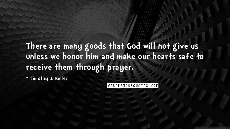 Timothy J. Keller Quotes: There are many goods that God will not give us unless we honor him and make our hearts safe to receive them through prayer.