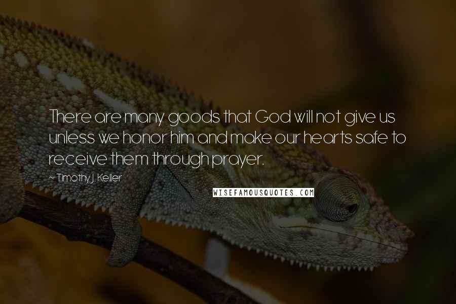 Timothy J. Keller Quotes: There are many goods that God will not give us unless we honor him and make our hearts safe to receive them through prayer.