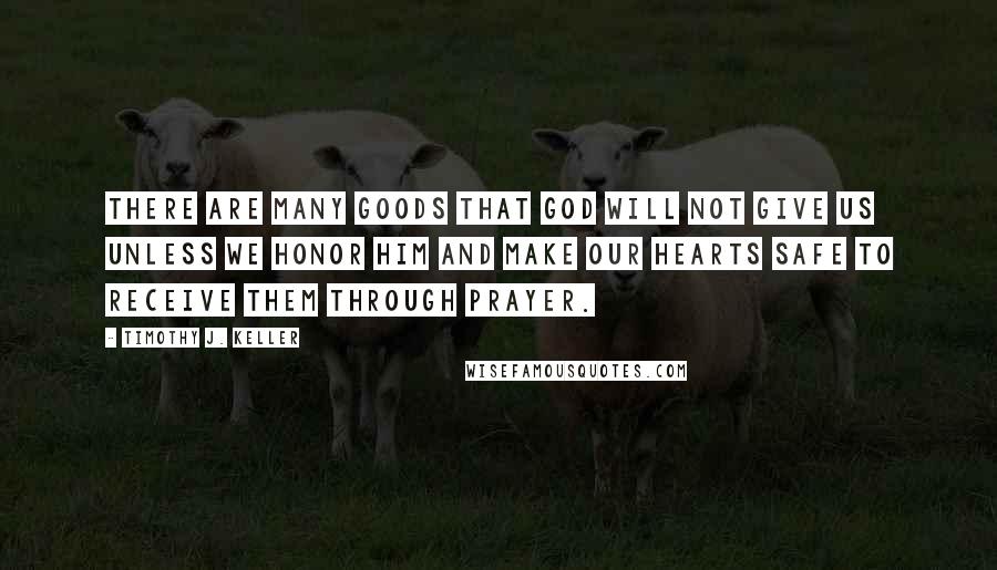 Timothy J. Keller Quotes: There are many goods that God will not give us unless we honor him and make our hearts safe to receive them through prayer.