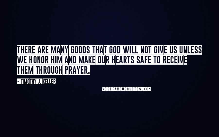 Timothy J. Keller Quotes: There are many goods that God will not give us unless we honor him and make our hearts safe to receive them through prayer.