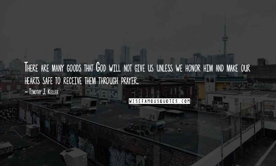 Timothy J. Keller Quotes: There are many goods that God will not give us unless we honor him and make our hearts safe to receive them through prayer.