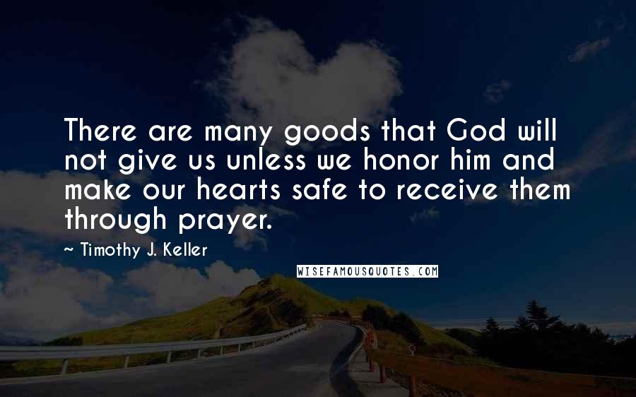 Timothy J. Keller Quotes: There are many goods that God will not give us unless we honor him and make our hearts safe to receive them through prayer.