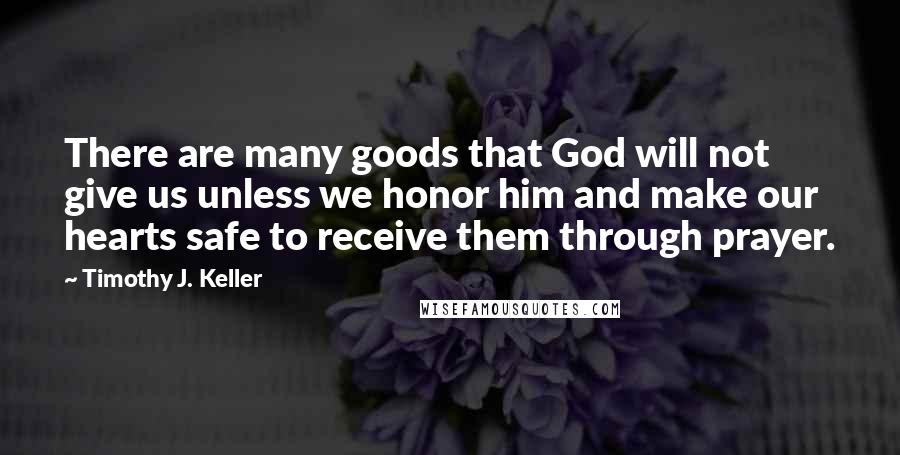 Timothy J. Keller Quotes: There are many goods that God will not give us unless we honor him and make our hearts safe to receive them through prayer.