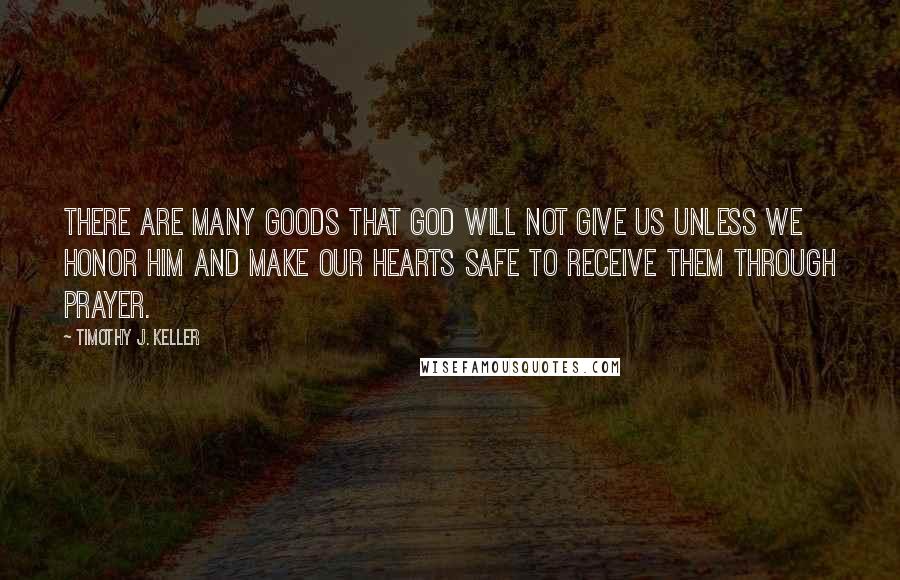Timothy J. Keller Quotes: There are many goods that God will not give us unless we honor him and make our hearts safe to receive them through prayer.