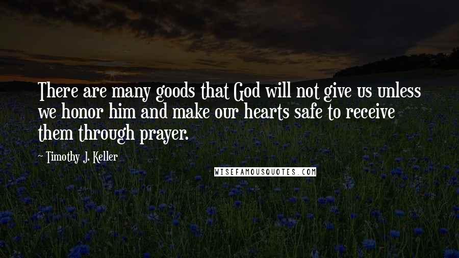 Timothy J. Keller Quotes: There are many goods that God will not give us unless we honor him and make our hearts safe to receive them through prayer.