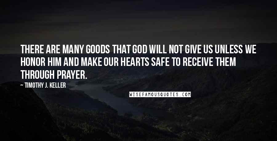 Timothy J. Keller Quotes: There are many goods that God will not give us unless we honor him and make our hearts safe to receive them through prayer.