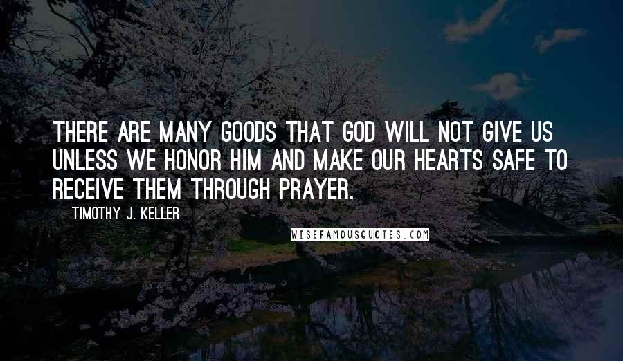 Timothy J. Keller Quotes: There are many goods that God will not give us unless we honor him and make our hearts safe to receive them through prayer.