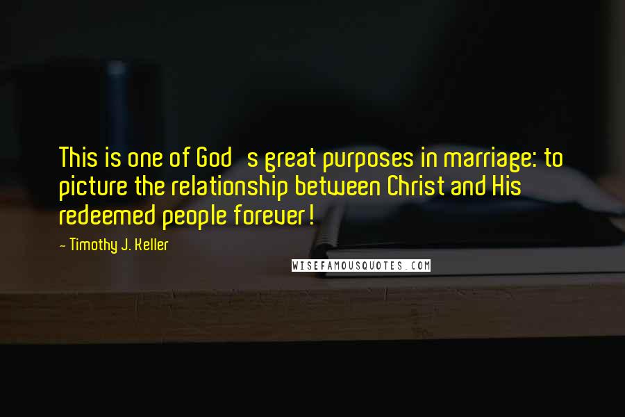 Timothy J. Keller Quotes: This is one of God's great purposes in marriage: to picture the relationship between Christ and His redeemed people forever!