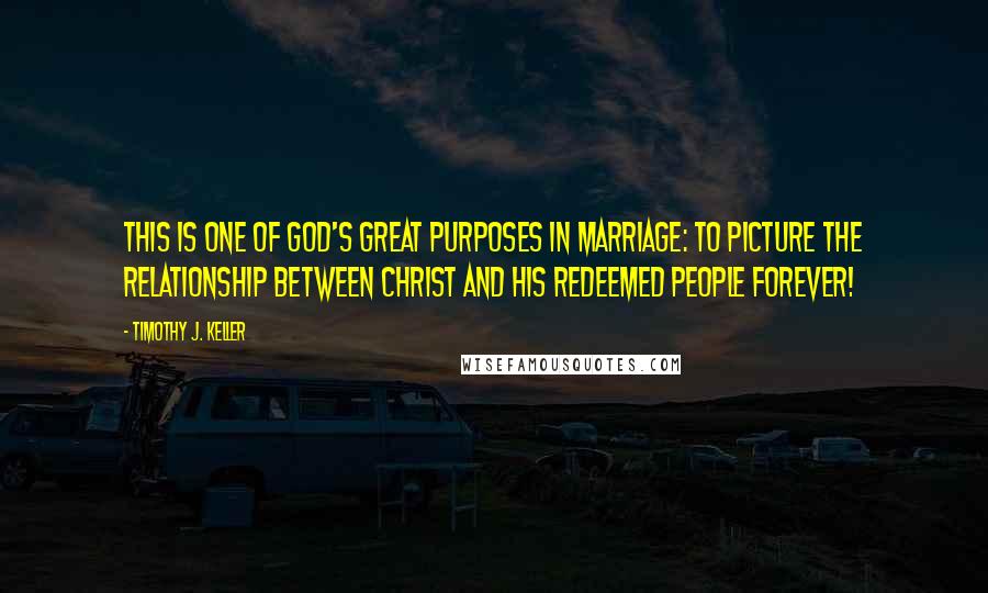 Timothy J. Keller Quotes: This is one of God's great purposes in marriage: to picture the relationship between Christ and His redeemed people forever!