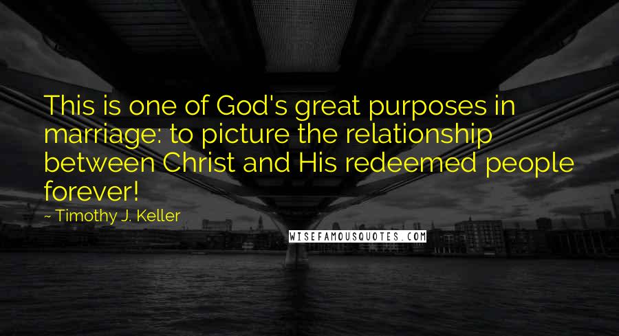 Timothy J. Keller Quotes: This is one of God's great purposes in marriage: to picture the relationship between Christ and His redeemed people forever!