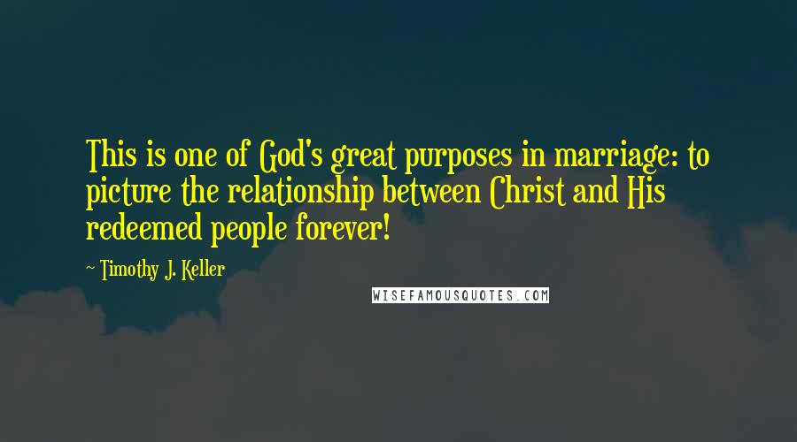 Timothy J. Keller Quotes: This is one of God's great purposes in marriage: to picture the relationship between Christ and His redeemed people forever!