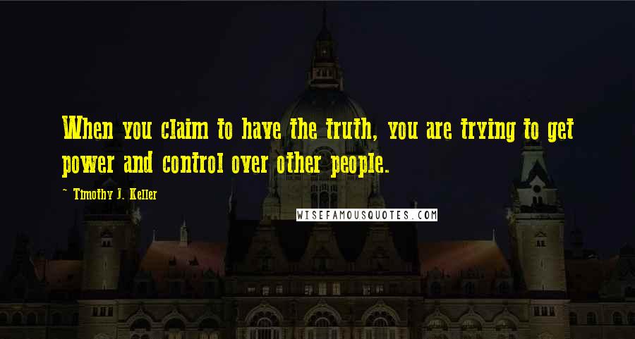 Timothy J. Keller Quotes: When you claim to have the truth, you are trying to get power and control over other people.