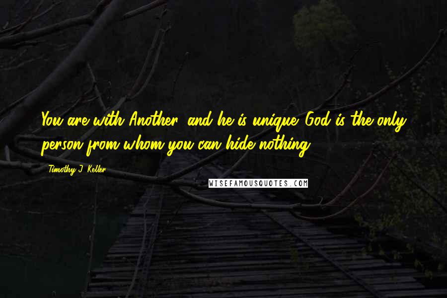 Timothy J. Keller Quotes: You are with Another, and he is unique. God is the only person from whom you can hide nothing.