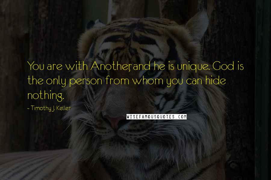 Timothy J. Keller Quotes: You are with Another, and he is unique. God is the only person from whom you can hide nothing.