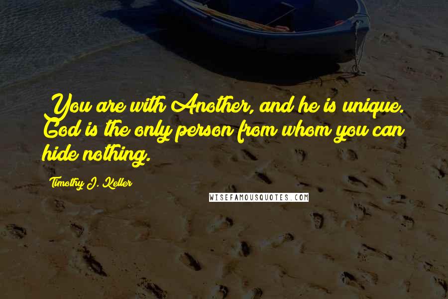 Timothy J. Keller Quotes: You are with Another, and he is unique. God is the only person from whom you can hide nothing.