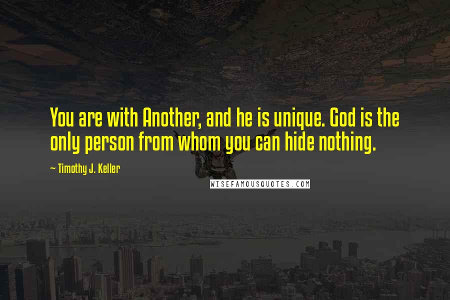 Timothy J. Keller Quotes: You are with Another, and he is unique. God is the only person from whom you can hide nothing.