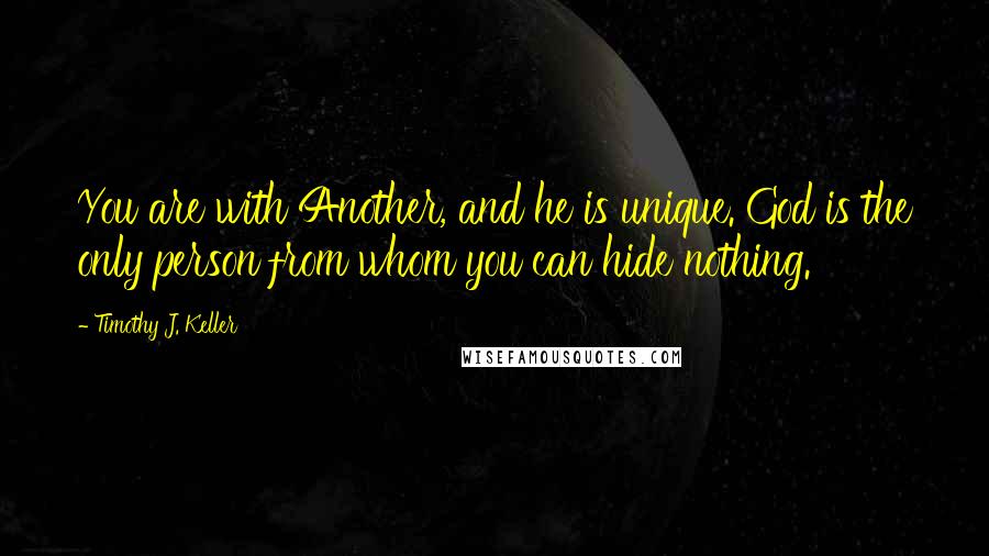 Timothy J. Keller Quotes: You are with Another, and he is unique. God is the only person from whom you can hide nothing.