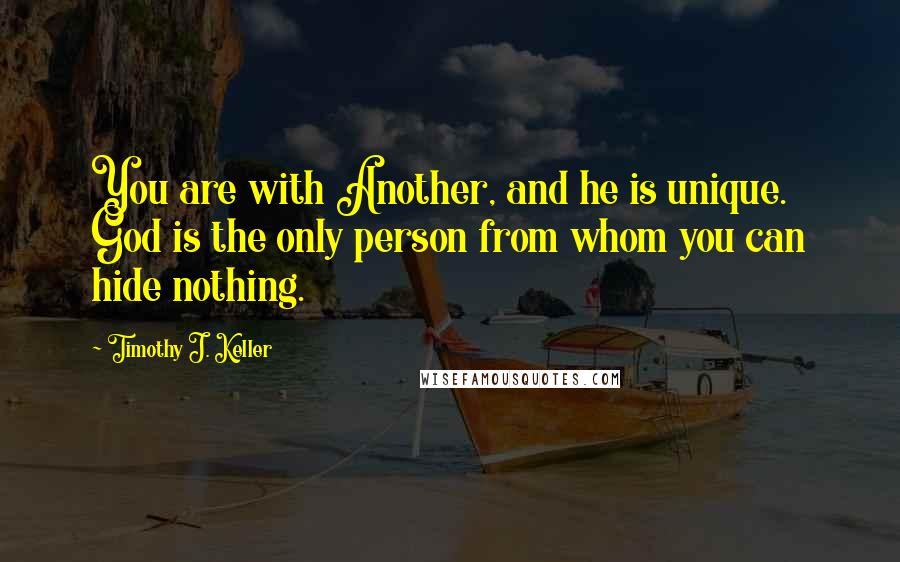 Timothy J. Keller Quotes: You are with Another, and he is unique. God is the only person from whom you can hide nothing.