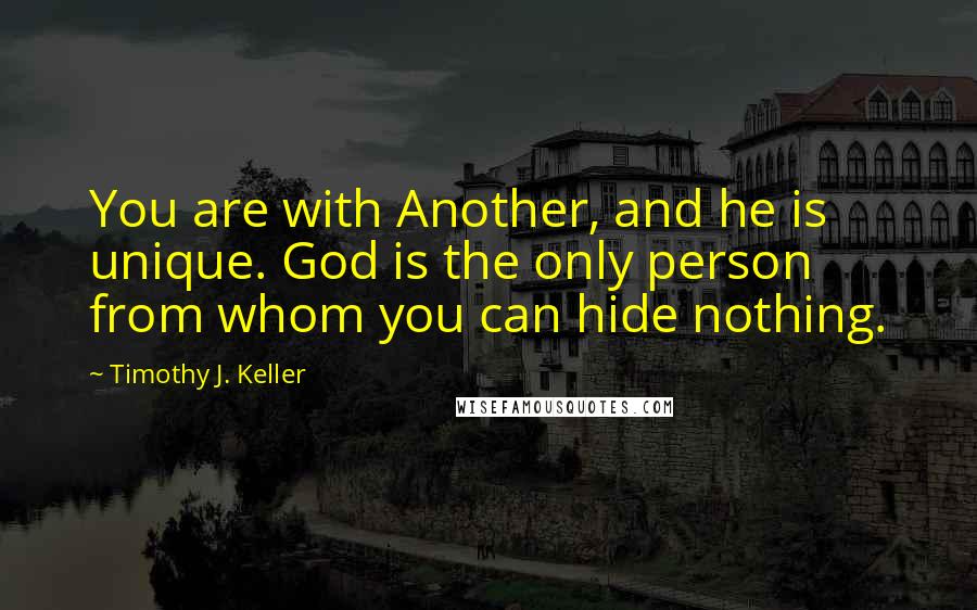 Timothy J. Keller Quotes: You are with Another, and he is unique. God is the only person from whom you can hide nothing.