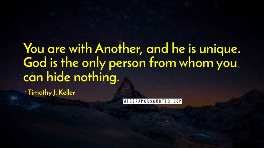 Timothy J. Keller Quotes: You are with Another, and he is unique. God is the only person from whom you can hide nothing.