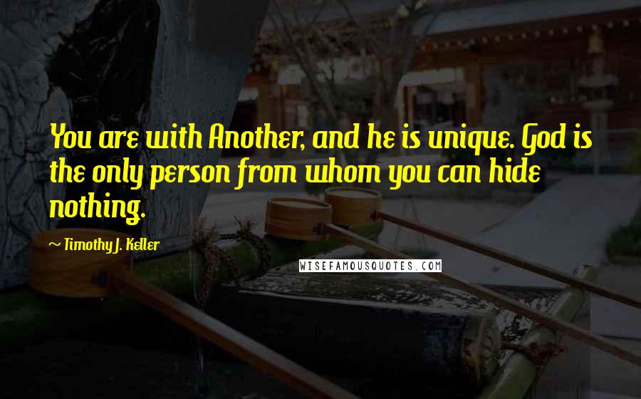 Timothy J. Keller Quotes: You are with Another, and he is unique. God is the only person from whom you can hide nothing.