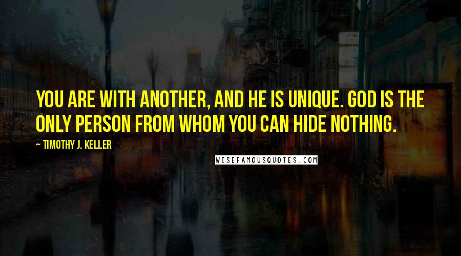 Timothy J. Keller Quotes: You are with Another, and he is unique. God is the only person from whom you can hide nothing.