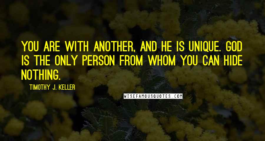 Timothy J. Keller Quotes: You are with Another, and he is unique. God is the only person from whom you can hide nothing.