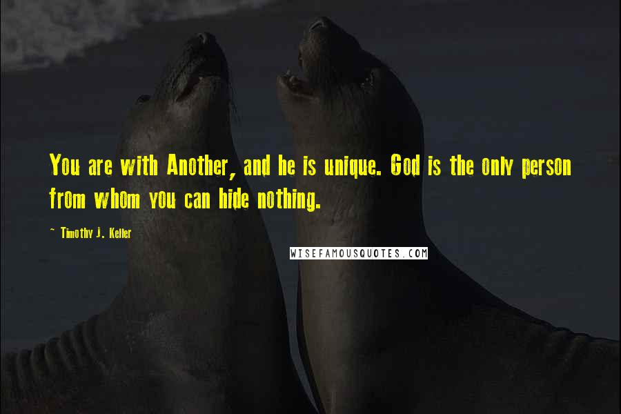 Timothy J. Keller Quotes: You are with Another, and he is unique. God is the only person from whom you can hide nothing.