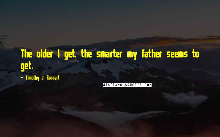 Timothy J. Russert Quotes: The older I get, the smarter my father seems to get.