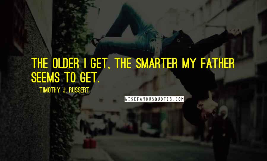 Timothy J. Russert Quotes: The older I get, the smarter my father seems to get.