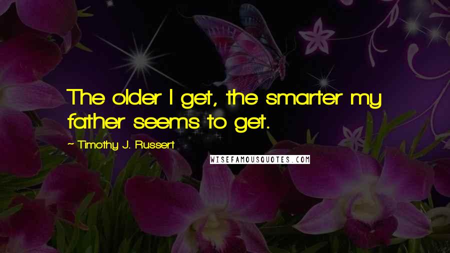 Timothy J. Russert Quotes: The older I get, the smarter my father seems to get.