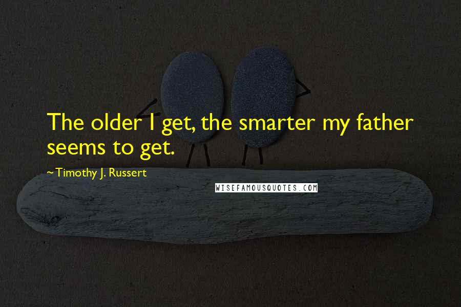 Timothy J. Russert Quotes: The older I get, the smarter my father seems to get.