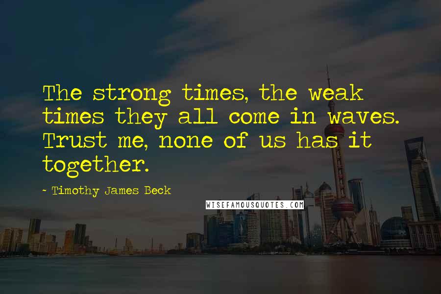 Timothy James Beck Quotes: The strong times, the weak times they all come in waves. Trust me, none of us has it together.