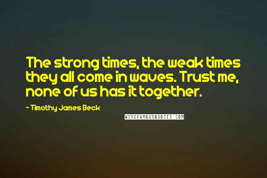 Timothy James Beck Quotes: The strong times, the weak times they all come in waves. Trust me, none of us has it together.