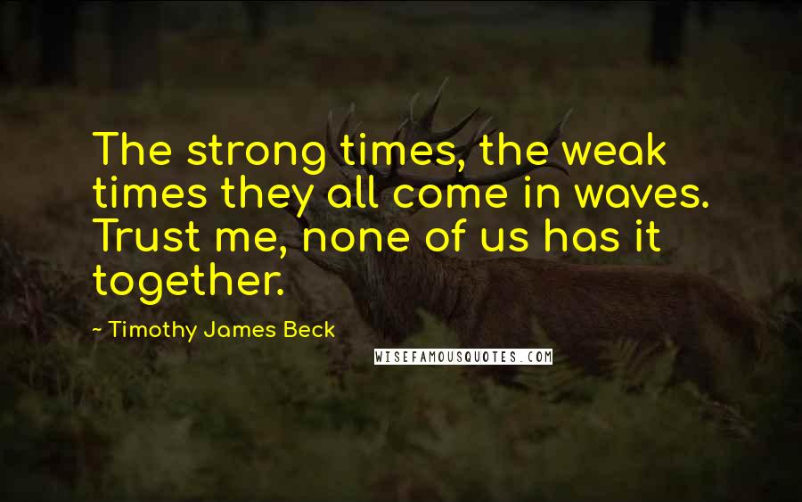 Timothy James Beck Quotes: The strong times, the weak times they all come in waves. Trust me, none of us has it together.