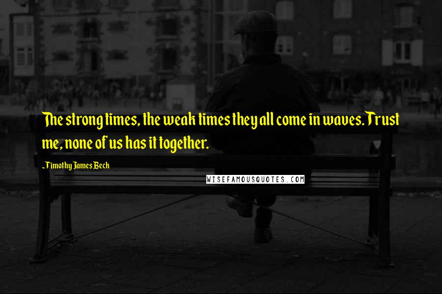 Timothy James Beck Quotes: The strong times, the weak times they all come in waves. Trust me, none of us has it together.