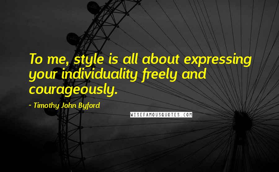 Timothy John Byford Quotes: To me, style is all about expressing your individuality freely and courageously.