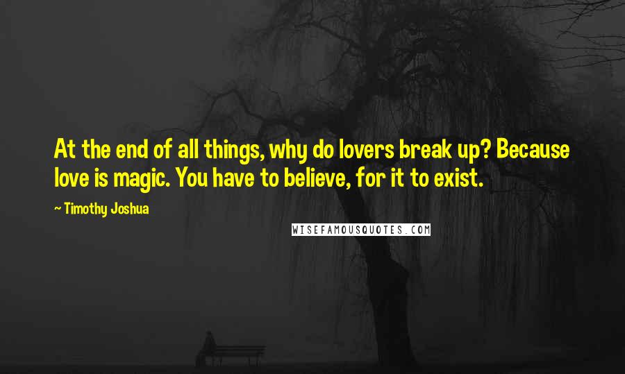 Timothy Joshua Quotes: At the end of all things, why do lovers break up? Because love is magic. You have to believe, for it to exist.