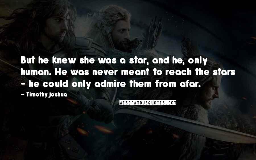 Timothy Joshua Quotes: But he knew she was a star, and he, only human. He was never meant to reach the stars - he could only admire them from afar.