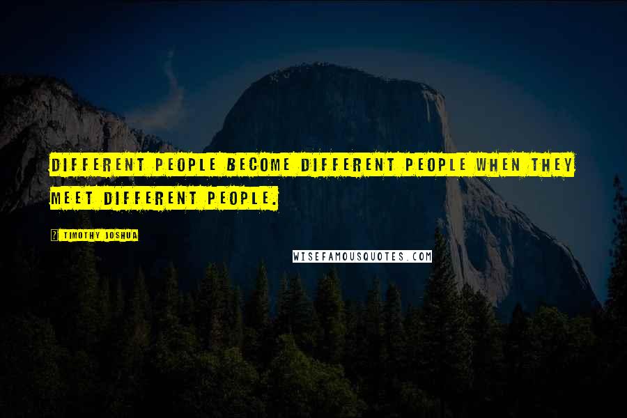 Timothy Joshua Quotes: Different people become different people when they meet different people.