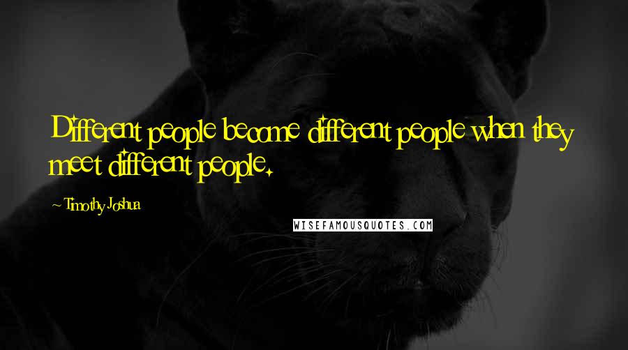 Timothy Joshua Quotes: Different people become different people when they meet different people.