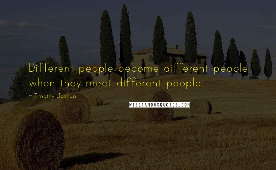 Timothy Joshua Quotes: Different people become different people when they meet different people.