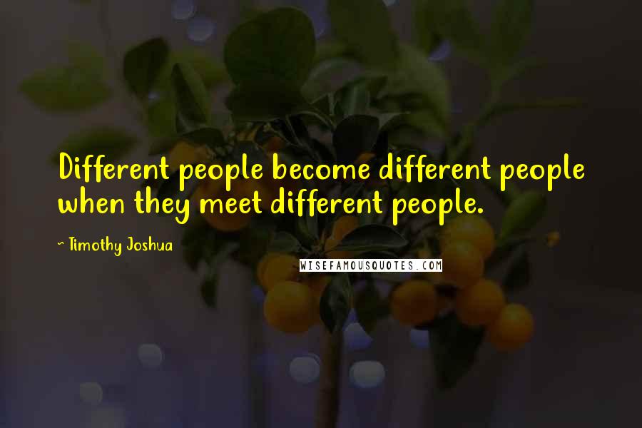 Timothy Joshua Quotes: Different people become different people when they meet different people.
